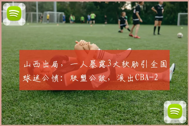 山西出局，一人暴露3大软肋引全国球迷公愤：联盟公敌，滚出CBA