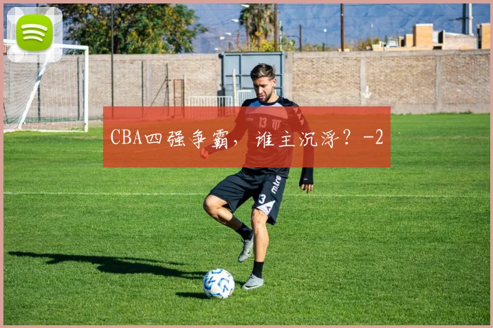 CBA四强争霸，谁主沉浮？