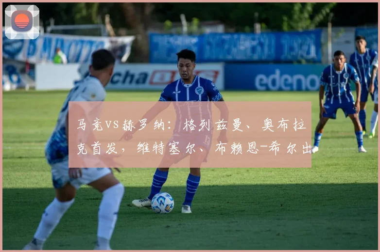 马竞vs赫罗纳：格列兹曼、奥布拉克首发，维特塞尔、布赖恩-希尔出战