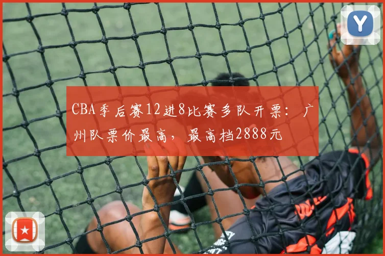 CBA季后赛12进8比赛多队开票：广州队票价最高，最高档2888元