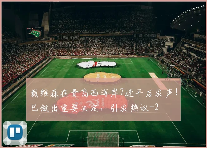 戴维森在青岛西海岸7连平后发声！已做出重要决定，引发热议