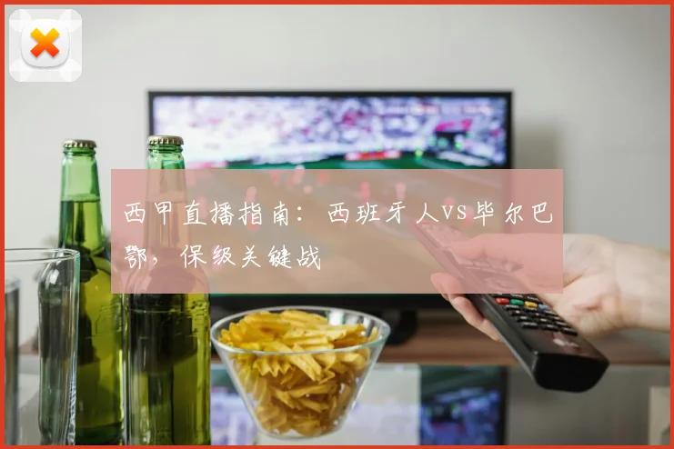 西甲直播指南：西班牙人vs毕尔巴鄂，保级关键战
