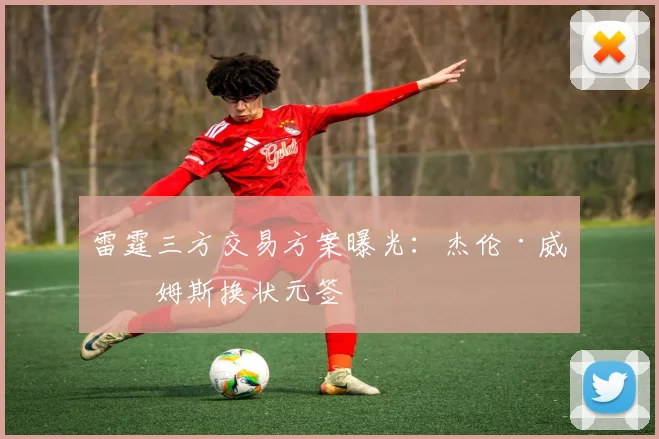 雷霆三方交易方案曝光：杰伦·威廉姆斯换状元签