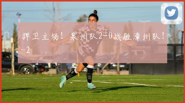 捍卫主场！泉州队2-0战胜漳州队！
