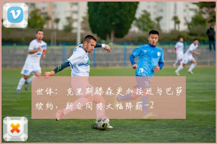 世体：克里斯滕森更加接近与巴萨续约，新合同将大幅降薪