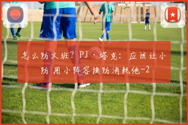 怎么防文班？PJ·塔克：应该让小个防 用小阵容换防消耗他