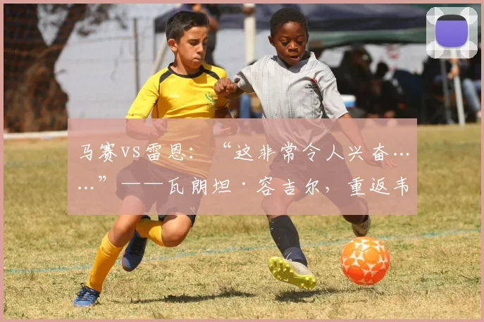 马赛vs雷恩：“这非常令人兴奋……”——瓦朗坦·容吉尔，重返韦洛德罗姆的未来之旅