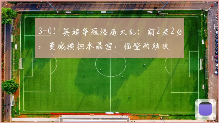 3-0！英超争冠格局大乱：前2差2分，曼城横扫水晶宫，福登两助攻