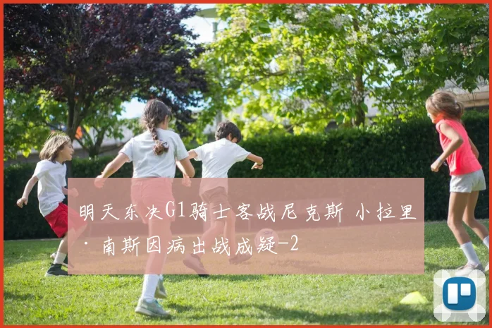 明天东决G1骑士客战尼克斯 小拉里·南斯因病出战成疑