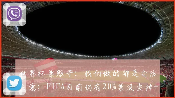 世界杯票贩子：我们做的都是合法生意；FIFA目前仍有20%票没卖掉
