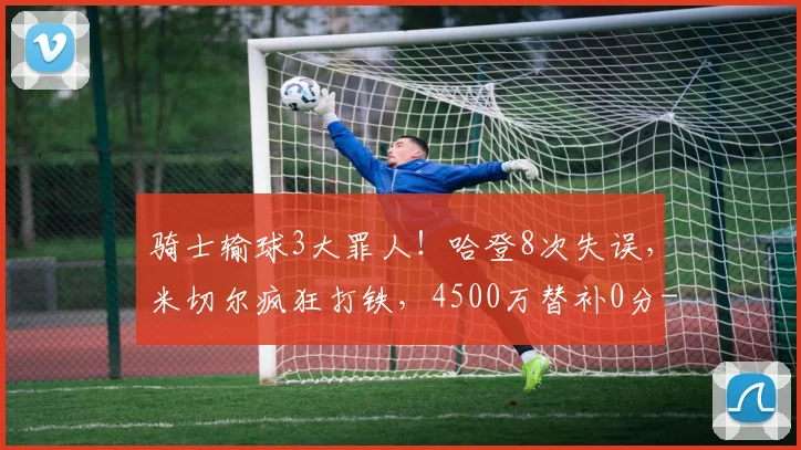骑士输球3大罪人！哈登8次失误，米切尔疯狂打铁，4500万替补0分