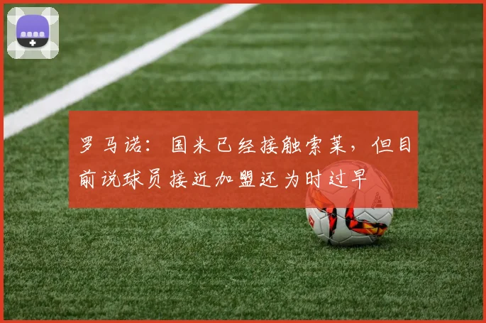 罗马诺：国米已经接触索莱，但目前说球员接近加盟还为时过早