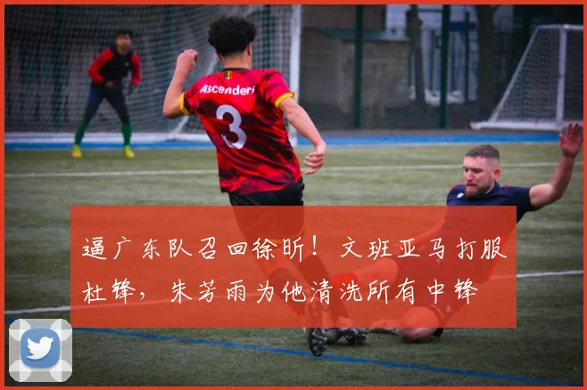 逼广东队召回徐昕！文班亚马打服杜锋，朱芳雨为他清洗所有中锋