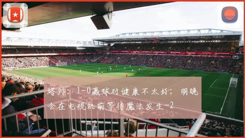 塔帅：1-0赢球对健康不太好；明晚会在电视机前等待魔法发生