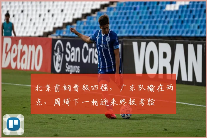 北京首钢晋级四强，广东队输在两点，周琦下一轮迎来终极考验