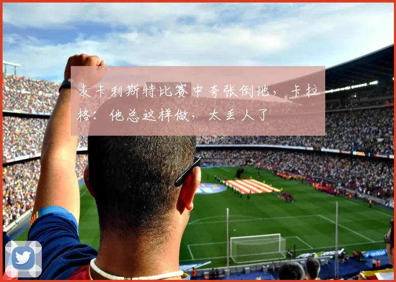 麦卡利斯特比赛中夸张倒地，卡拉格：他总这样做，太丢人了