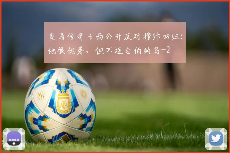 皇马传奇卡西公开反对穆帅回归：他很优秀，但不适合伯纳乌