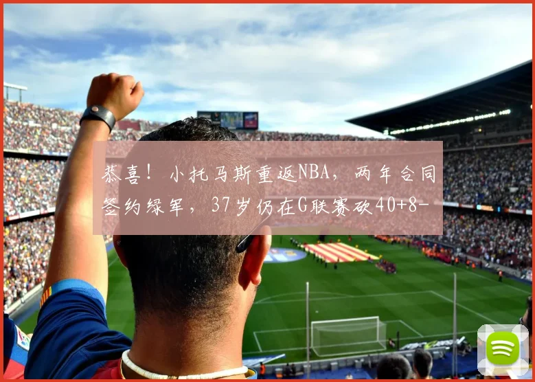 恭喜！小托马斯重返NBA，两年合同签约绿军，37岁仍在G联赛砍40+8