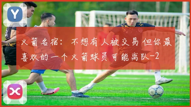 火箭名宿：不想有人被交易 但你最喜欢的一个火箭球员可能离队