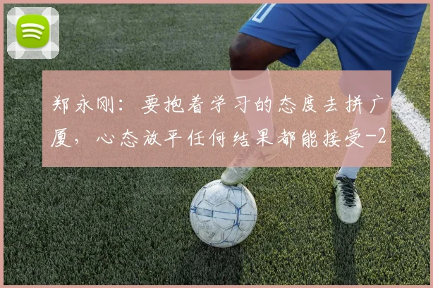 郑永刚：要抱着学习的态度去拼广厦，心态放平任何结果都能接受