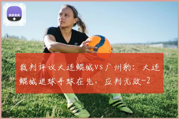 裁判评议大连鲲城vs广州豹：大连鲲城进球手球在先，应判无效