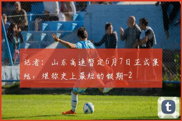 记者：山东高速暂定6月7日正式集结，堪称史上最短的假期