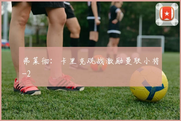 弗莱彻：卡里克观战激励曼联小将