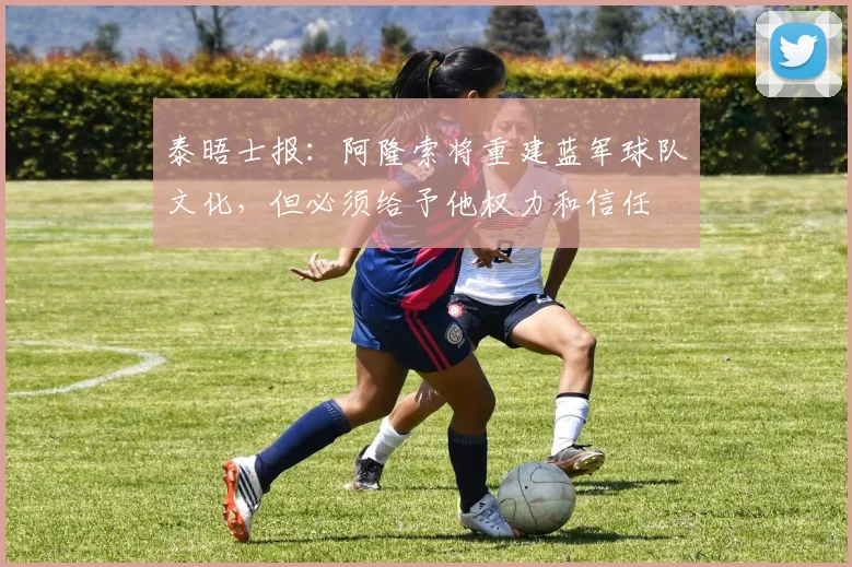 泰晤士报：阿隆索将重建蓝军球队文化，但必须给予他权力和信任