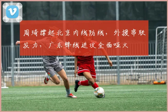 周琦撑起北京内线防线，外援串联发力，广东锋线进攻全面哑火