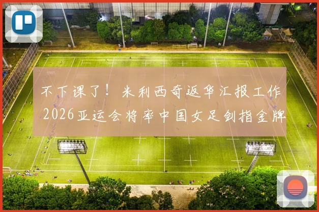 不下课了！米利西奇返华汇报工作 2026亚运会将率中国女足剑指金牌_1