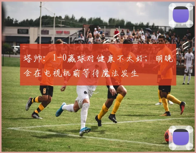 塔帅：1-0赢球对健康不太好；明晚会在电视机前等待魔法发生