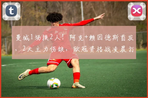 曼城1场换2人！阿克+赖因德斯首发，2大主力伤缺，欧冠资格战凌晨打响