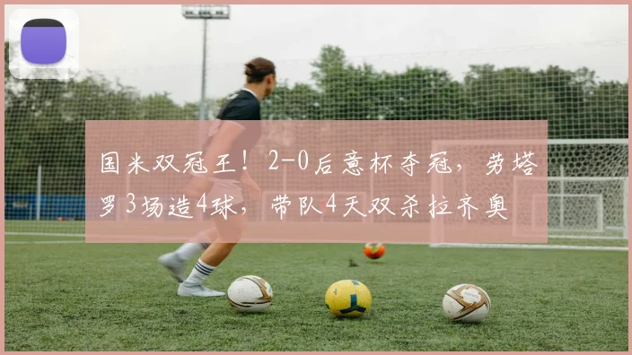 国米双冠王！2-0后意杯夺冠，劳塔罗3场造4球，带队4天双杀拉齐奥