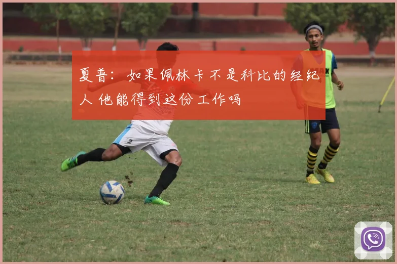 夏普：如果佩林卡不是科比的经纪人 他能得到这份工作吗