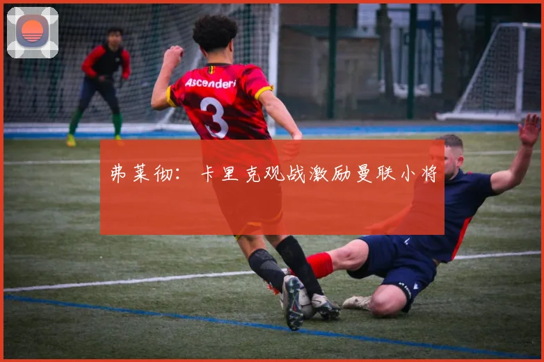 弗莱彻：卡里克观战激励曼联小将