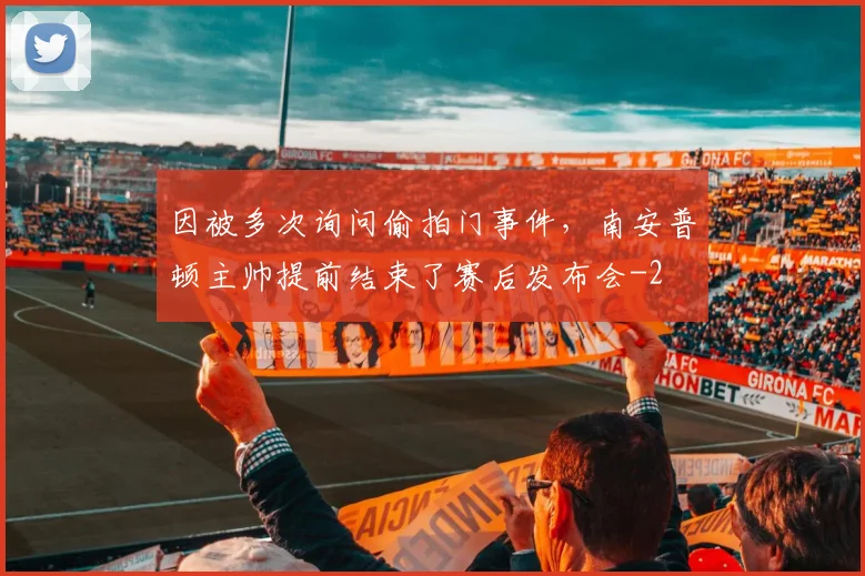 因被多次询问偷拍门事件，南安普顿主帅提前结束了赛后发布会