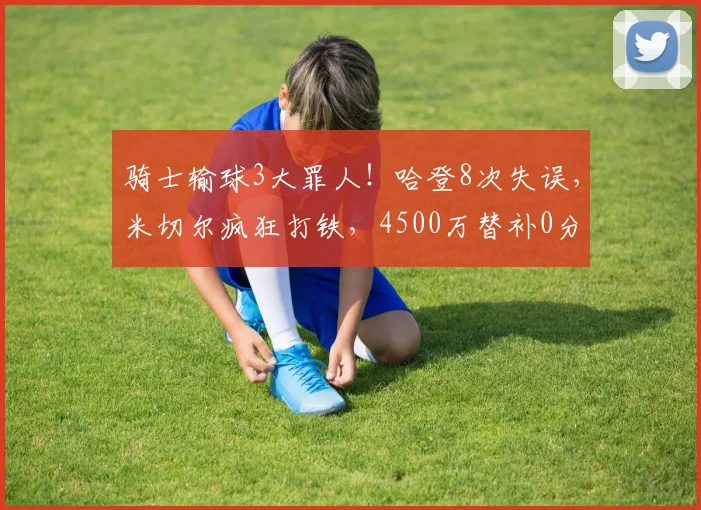骑士输球3大罪人！哈登8次失误，米切尔疯狂打铁，4500万替补0分