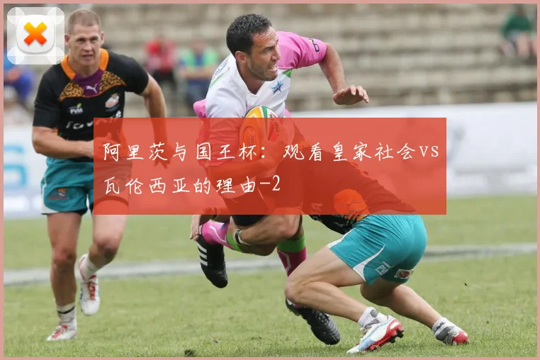 阿里茨与国王杯：观看皇家社会vs瓦伦西亚的理由