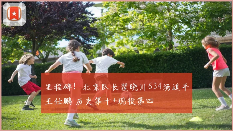 里程碑！北京队长翟晓川634场追平王仕鹏 历史第十+现役第四