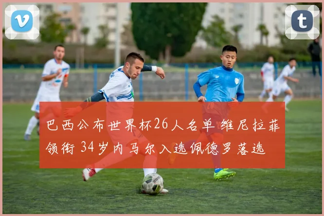 巴西公布世界杯26人名单 维尼拉菲领衔 34岁内马尔入选佩德罗落选
