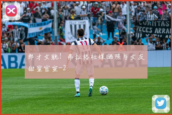 郎才女貌！弗拉格社媒晒照与女友甜蜜官宣