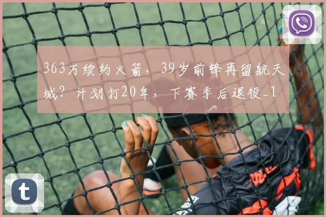 363万续约火箭，39岁前锋再留航天城？计划打20年，下赛季后退役_1