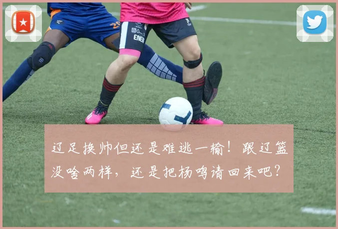 辽足换帅但还是难逃一输！跟辽篮没啥两样，还是把杨鸣请回来吧？