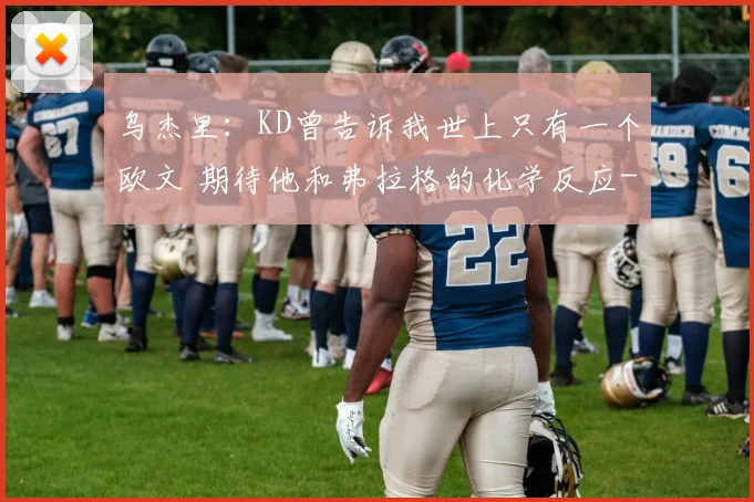 乌杰里：KD曾告诉我世上只有一个欧文 期待他和弗拉格的化学反应