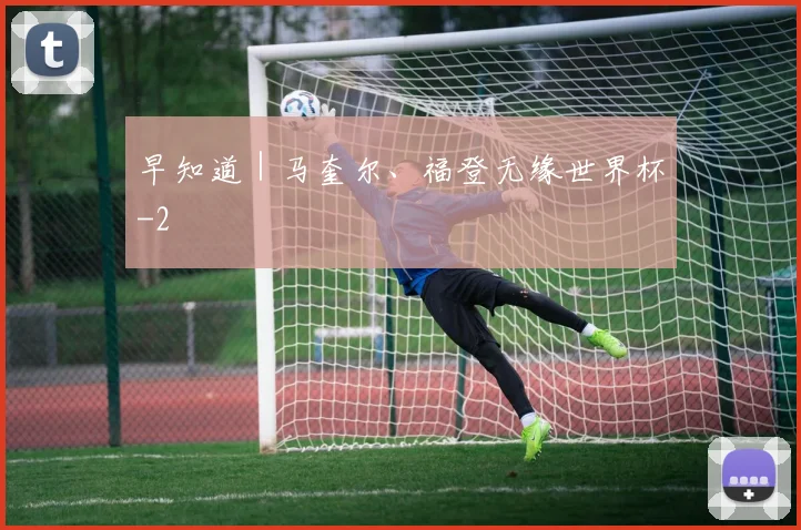 早知道｜马奎尔、福登无缘世界杯