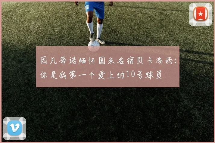 因凡蒂诺缅怀国米名宿贝卡洛西：你是我第一个爱上的10号球员