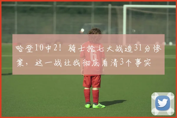 哈登10中2！骑士抢七大战造31分惨案，这一战让我彻底看清3个事实