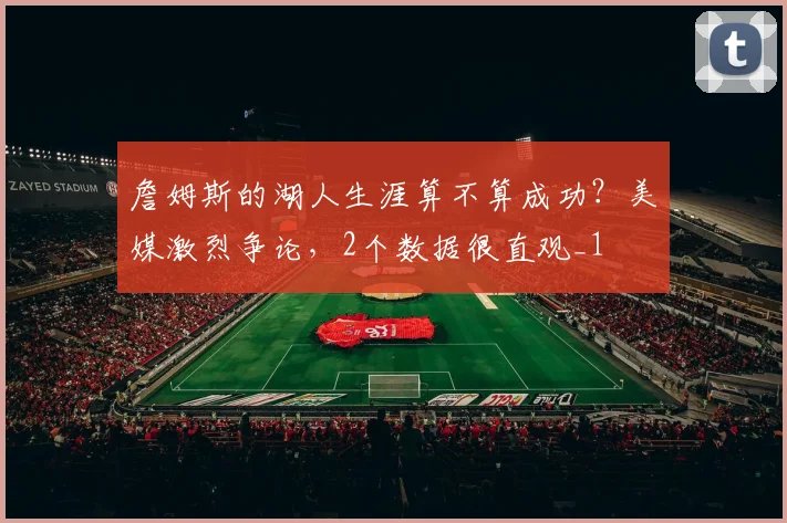 詹姆斯的湖人生涯算不算成功？美媒激烈争论，2个数据很直观_1