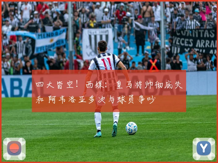 四大皆空！西媒：皇马将帅彻底失和 阿韦洛亚多次与球员争吵