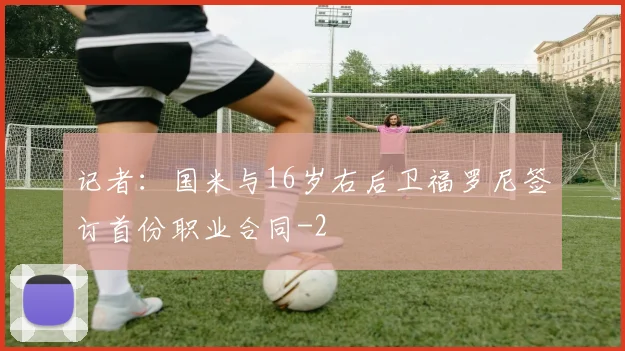 记者：国米与16岁右后卫福罗尼签订首份职业合同